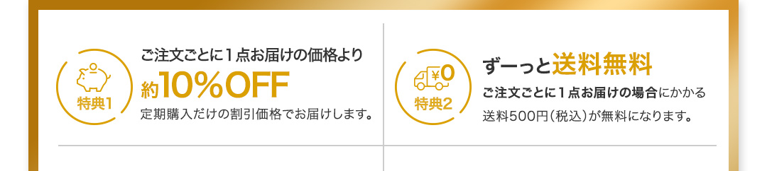 特典1ご注文ごとに１点お届けの価格より約10%OFF 定期購入だけの割引価格でお届けします。 特典2 ずーっと送料無料 ご注文ごとに１点お届けの場合にかかる送料500円（税込）が無料になります。