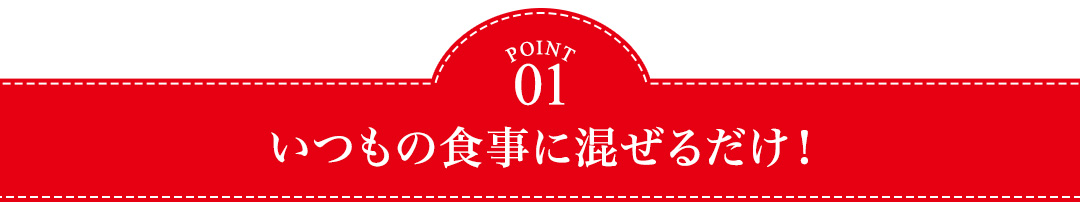 POINT01 いつもの食事に混ぜるだけ！