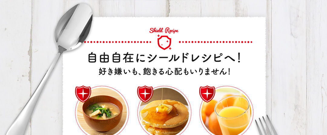 自由自在にシールドレシピへ！好き嫌いも、飽きる心配もいりません!
