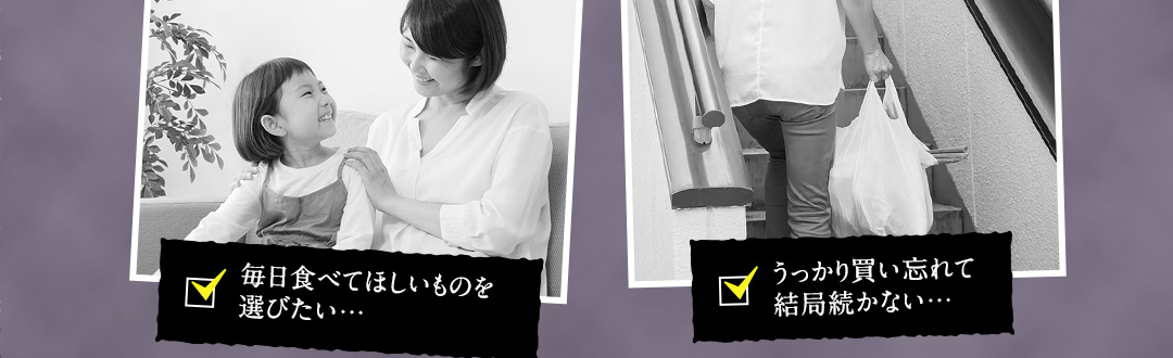 毎日食べてほしいものを選びたい… うっかり買い忘れて結局続かない…