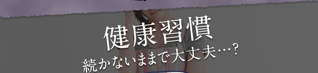健康習慣続かないままで大丈夫…？