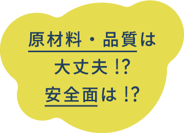 原材料・品質は大丈夫！？安全面は！？