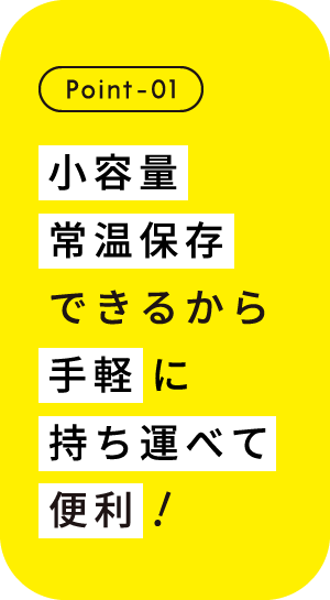Point-01 小容量常温保存可能だから、手軽に持ち運べて便利！