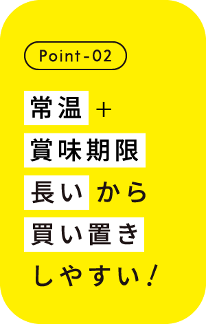 Point-02 常温＋賞味期限長居から買い置きしやすい！