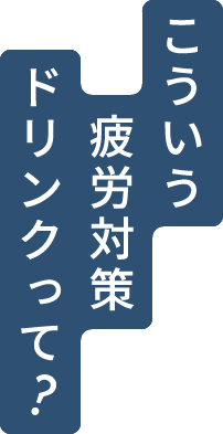 こういう疲労対策ドリンクって?