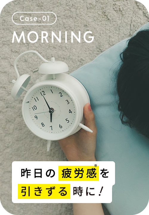 Case-01 MORNING 朝すっきりと起きれない時に！