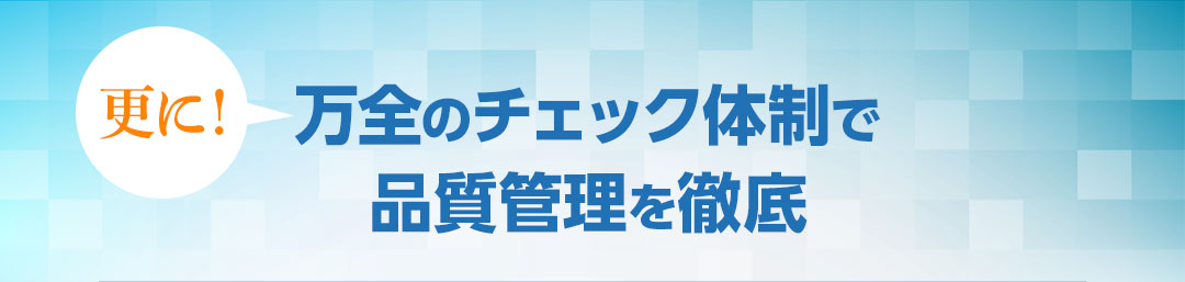 万全のチェック体制で品質管理を徹底