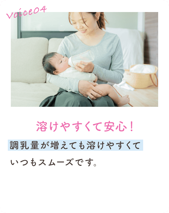 Voice04 溶けやすくて安心！ 調乳量が増えても溶けやすくていつもスムーズです。