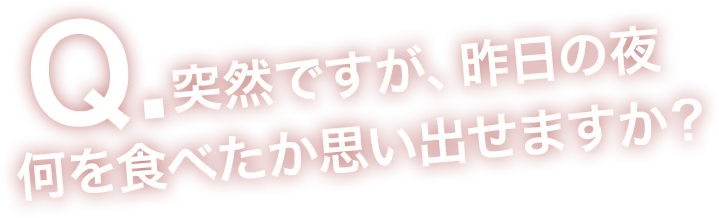 突然ですが昨日の夜、何を食べたか思い出せますか?