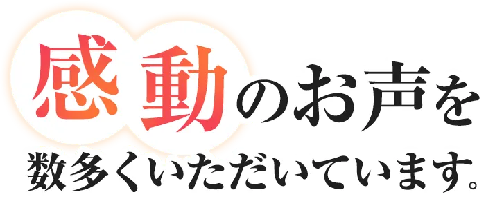感動のお声を数多くいただいています。