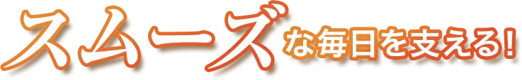 スムーズな毎日を支える!