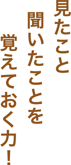 見たこと聞いたことを覚えておく力!
