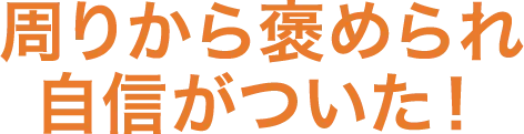 周りから褒められ自信がついた
