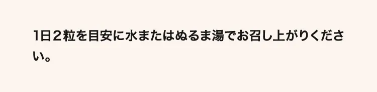 1日2粒を目安に水またはぬるま湯でお召し上がりください。