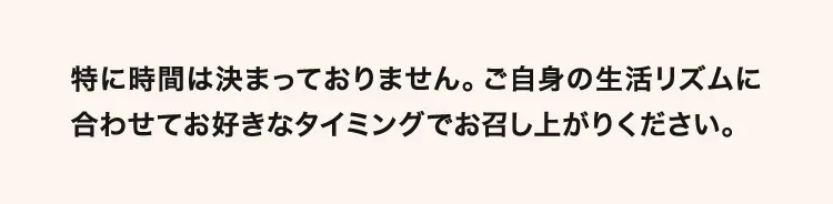 特に時間は決まっておりません。ご自身の生活リズムに合わせてお好きなタイミングでお召し上がりください。