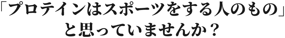 「プロテインはスポーツをする人のもの」と思っていませんか?