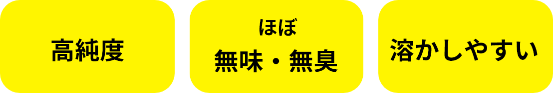 高純度 ほぼ無味・無臭 溶かしやすい