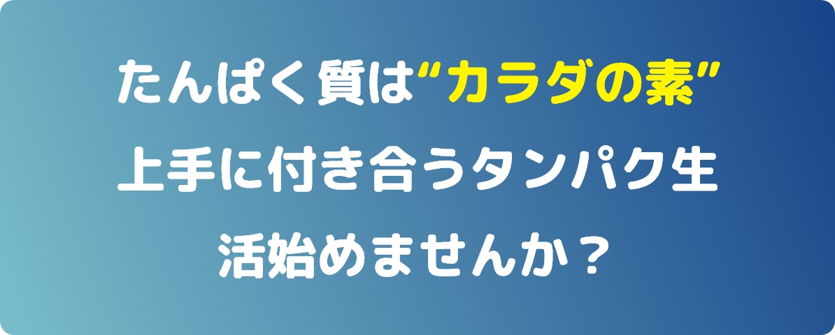 たんぱく質は“カラダの素”上手に付き合うタンパク生活始めませんか？