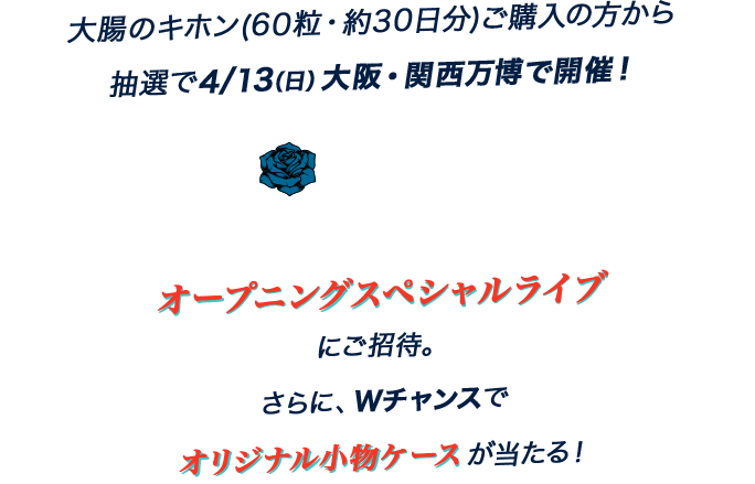 大腸のキホン(60粒・約30日分)ご購入の方から抽選で4/13（日）大阪・関西万博で開催！Adoオープニングスペシャルライブにご招待。さらに、Wチャンスでオリジナル小物ケースが当たる！